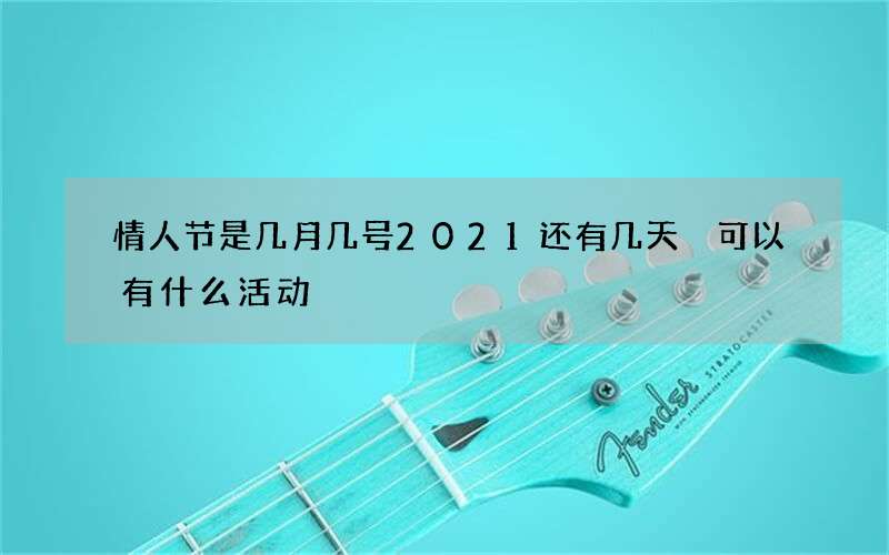 情人节是几月几号2021还有几天 可以有什么活动